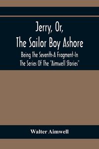 Produktbild: Jerry, Or, The Sailor Boy Ashore; Being The Seventh-A Fragment-In The Series Of The "Aimwell Stories"