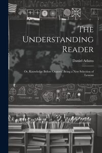 Produktbild: The Understanding Reader: Or, Knowledge Before Oratory. Being a New Selection of Lessons