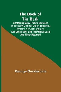 Produktbild: The Book of the Bush; Containing Many Truthful Sketches of the Early Colonial Life of Squatters, Whalers, Convicts, Diggers, and Others Who Left Their