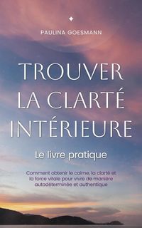 Produktbild: Trouver la clart&eacute; int&eacute;rieure: Le livre pratique: Comment obtenir le calme, la clart&eacute; et la force vitale pour vivre de mani&egrave;re autod&eacute;termin&eacute;e et authen