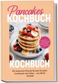 Produktbild: Pancakes Kochbuch: Die leckersten Pancake Rezepte f&uuml;r jeden Geschmack und Anlass &ndash; von s&uuml;&szlig; bis herzhaft &ndash; inkl. Souffl&eacute;-Pancakes, Okonomiyaki, Dosa, Uttapam, Pancake-Torten uvm.