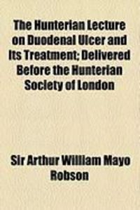 Produktbild: The Hunterian Lecture on Duodenal Ulcer and Its Treatment; Delivered Before the Hunterian Society of London