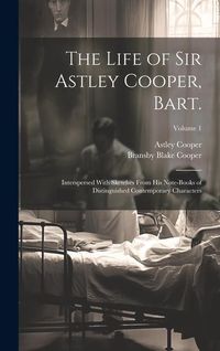 Produktbild: The Life of Sir Astley Cooper, Bart.: Interspersed With Sketches From his Note-books of Distinguished Contemporary Characters; Volume 1