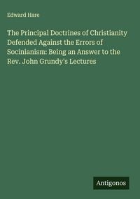 Produktbild: The Principal Doctrines of Christianity Defended Against the Errors of Socinianism: Being an Answer to the Rev. John Grundy's Lectures
