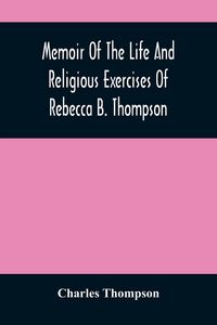 Produktbild: Memoir Of The Life And Religious Exercises Of Rebecca B. Thompson, A Minister In The Society Of Friends