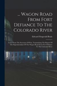 Produktbild: ... Wagon Road From Fort Defiance To The Colorado River: Letter From The Secretary Of War, Transmitting The Report Of The Superintendant Of The Wagon