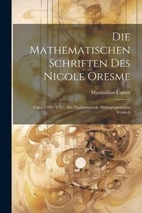 Produktbild: Die Mathematischen Schriften Des Nicole Oresme: (circa 1320 - 1382). Ein Mathematisch- Bibliographischen Versuch