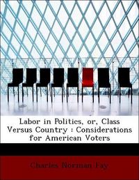 Produktbild: Fay, C: Labor in Politics, or, Class Versus Country : Consid