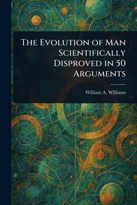 Produktbild: The Evolution of Man Scientifically Disproved in 50 Arguments