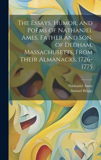 Produktbild: The Essays, Humor, and Poems of Nathaniel Ames, Father and son, of Dedham, Massachusetts, From Their Almanacks, 1726-1775