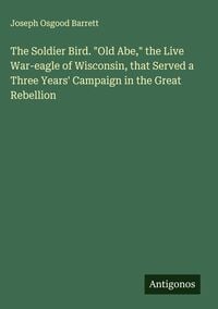 Produktbild: The Soldier Bird. "Old Abe," the Live War-eagle of Wisconsin, that Served a Three Years' Campaign in the Great Rebellion