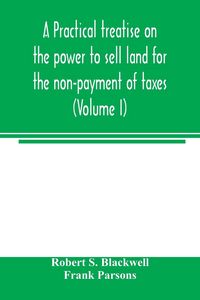 Produktbild: A practical treatise on the power to sell land for the non-payment of taxes (Volume I)