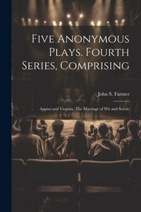 Produktbild: Five Anonymous Plays. Fourth Series, Comprising; Appius and Virginia, The Marriage of wit and Scienc