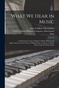 Produktbild: What We Hear in Music: A Laboratory Course of Study in Music History and Appreciation, for Four Years of High School, Academy, College, Music