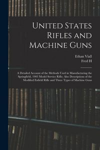 Produktbild: United States Rifles and Machine Guns; a Detailed Account of the Methods Used in Manufacturing the Springfield, 1903 Model Service Rifle; Also Descrip
