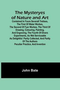 Produktbild: The Mysteryes of Nature and Art; Conteined in foure severall Tretises, The first of water workes, The second of Fyer workes, The third of Drawing, Col
