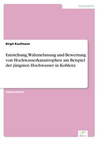 Produktbild: Entstehung, Wahrnehmung und Bewertung von Hochwasserkatastrophen am Beispiel der j&uuml;ngsten Hochwasser in Koblenz