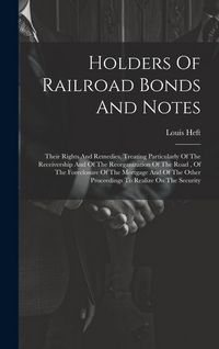 Produktbild: Holders Of Railroad Bonds And Notes: Their Rights And Remedies, Treating Particularly Of The Receivership And Of The Reorganization Of The Road, Of Th