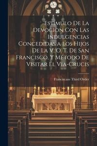Produktbild: Est&iacute;mulo De La Devocion Con Las Indulgencias Concedidas a Los Hijos De La V. O. T. De San Francisco, Y M&eacute;todo De Visitar El Via-Crucis