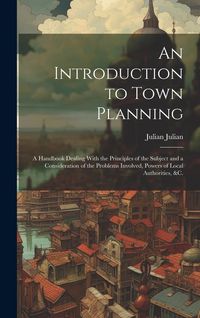 Produktbild: An Introduction to Town Planning; a Handbook Dealing With the Principles of the Subject and a Consideration of the Problems Involved, Powers of Local Authorities, &c.