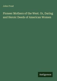 Produktbild: Pioneer Mothers of the West. Or, Daring and Heroic Deeds of American Women