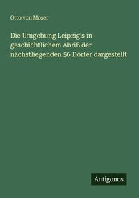 Produktbild: Die Umgebung Leipzig's in geschichtlichem Abri&szlig; der n&auml;chstliegenden 56 D&ouml;rfer dargestellt