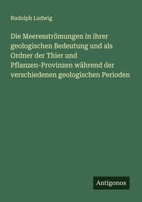 Produktbild: Die Meeresstr&ouml;mungen in ihrer geologischen Bedeutung und als Ordner der Thier und Pflanzen-Provinzen w&auml;hrend der verschiedenen geologischen Perioden