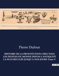 Produktbild: Histoire De La Prostitution Chez Tous Les Peuples Du Monde Depuis L'antiquit&eacute; La Plus Recul&eacute;e Jusqu'a Nos Jours Tome V