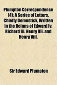 Produktbild: Plumpton Correspondence (4); A Series of Letters, Chiefly Domestick, Written in the Reigns of Edward IV. Richard III. Henry VII. and Henry VIII.
