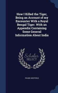 Produktbild: How I Killed the Tiger, Being an Account of my Encounter With a Royal Bengal Tiger. With an Appendix Containing Some General Information About India