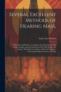Produktbild: Several Excellent Methods of Hearing Mass,: With Fruit and Benefit, According to the Institution of That Divine Sacrifice, and the Intention of Our Ho
