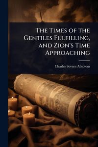 Produktbild: The Times of the Gentiles Fulfilling, and Zion's Time Approaching