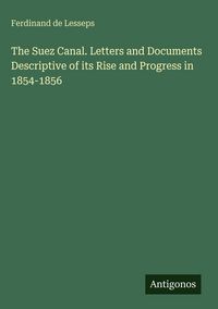 Produktbild: The Suez Canal. Letters and Documents Descriptive of its Rise and Progress in 1854-1856