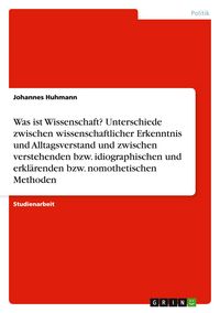 Produktbild: Was ist Wissenschaft? Unterschiede zwischen wissenschaftlicher Erkenntnis und Alltagsverstand und zwischen verstehenden bzw. idiographischen und erkl&auml;renden bzw. nomothetischen Methoden