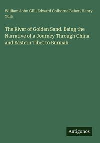 Produktbild: The River of Golden Sand. Being the Narrative of a Journey Through China and Eastern Tibet to Burmah