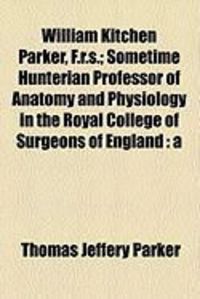 Produktbild: William Kitchen Parker, F.R.S.; Sometime Hunterian Professor of Anatomy and Physiology in the Royal College of Surgeons of England: A