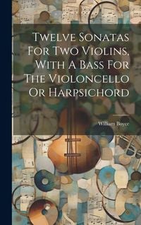 Produktbild: Twelve Sonatas For Two Violins, With A Bass For The Violoncello Or Harpsichord
