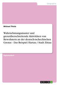 Produktbild: Wahrnehmungsmuster und grenz&uuml;berschreitende Aktivit&auml;ten von Bewohnern an der deutsch-tschechischen Grenze - Das Beispiel: Hartau / Stadt Zittau