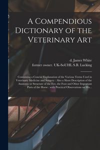 Produktbild: A Compendious Dictionary of the Veterinary Art: Containing a Concise Explanation of the Various Terms Used in Veterinary Medicine and Surgery: Also a