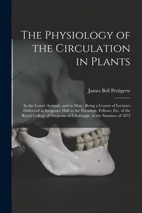 Produktbild: The Physiology of the Circulation in Plants: in the Lower Animals, and in Man: Being a Course of Lectures Delivered at Surgeons' Hall to the President