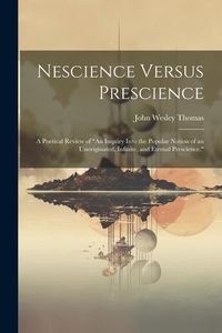 Produktbild: Nescience Versus Prescience: A Poetical Review of "An Inquiry Into the Popular Notion of an Unoriginated, Infinite, and Eternal Prescience."