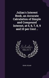 Produktbild: Julian's Interest Book, an Accurate Calculation of Simple and Compound Interest, at 5, 6, 7, 8, 9 and 10 per Cent ..