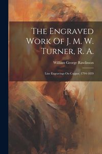 Produktbild: The Engraved Work Of J. M. W. Turner, R. A.: Line Engravings On Copper, 1794-1839