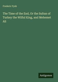 Produktbild: The Time of the End, Or the Sultan of Turkey the Wilful King, and Mehemet Ali