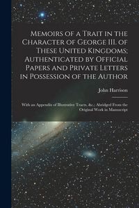 Produktbild: Memoirs of a Trait in the Character of George III. of These United Kingdoms; Authenticated by Official Papers and Private Letters in Possession of the