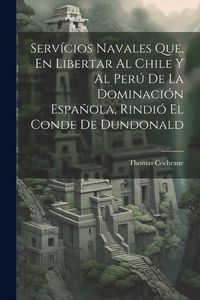 Produktbild: Serv&iacute;cios Navales Que, En Libertar Al Chile Y Al Per&uacute; De La Dominaci&oacute;n Espa&ntilde;ola, Rindi&oacute; El Conde De Dundonald