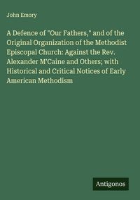 Produktbild: A Defence of "Our Fathers," and of the Original Organization of the Methodist Episcopal Church: Against the Rev. Alexander M'Caine and Others; with Hi