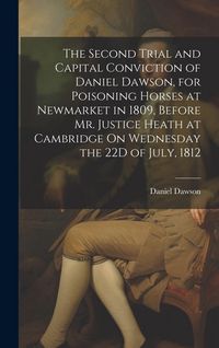 Produktbild: The Second Trial and Capital Conviction of Daniel Dawson, for Poisoning Horses at Newmarket in 1809, Before Mr. Justice Heath at Cambridge On Wednesda