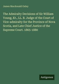 Produktbild: The Admiralty Decisions of Sir William Young, Kt., LL. B. Judge of the Court of Vice-admiralty for the Province of Nova Scotia, and Late Chief Justice
