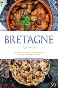 Produktbild: Bretagne Kochbuch: Die leckersten Rezepte der bretonischen K&uuml;che f&uuml;r jeden Geschmack und Anlass - inkl. Fingerfood, Desserts, Getr&auml;nken & Dips